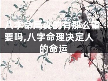 八字命局真的有那么重要吗,八字命理决定人的命运