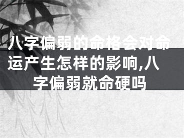 八字偏弱的命格会对命运产生怎样的影响,八字偏弱就命硬吗