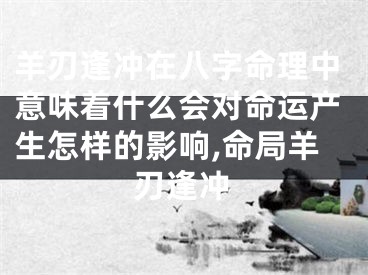 羊刃逢冲在八字命理中意味着什么会对命运产生怎样的影响,命局羊刃逢冲