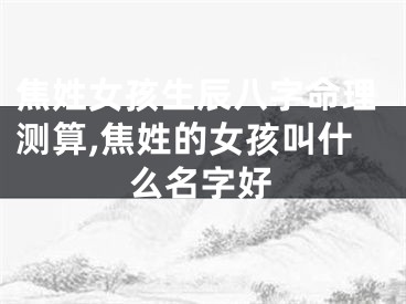 焦姓女孩生辰八字命理测算,焦姓的女孩叫什么名字好