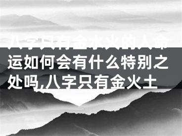 八字只有金水火的人命运如何会有什么特别之处吗,八字只有金火土