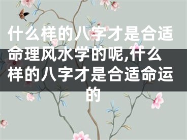 什么样的八字才是合适命理风水学的呢,什么样的八字才是合适命运的