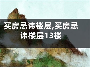 买房忌讳楼层,买房忌讳楼层13楼