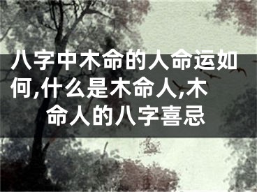 八字中木命的人命运如何,什么是木命人,木命人的八字喜忌