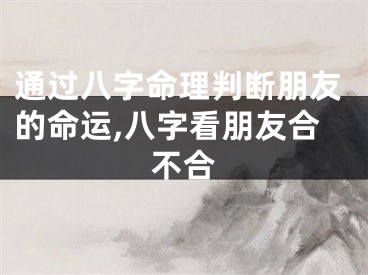 通过八字命理判断朋友的命运,八字看朋友合不合