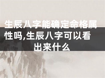 生辰八字能确定命格属性吗,生辰八字可以看出来什么