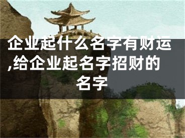 企业起什么名字有财运,给企业起名字招财的名字