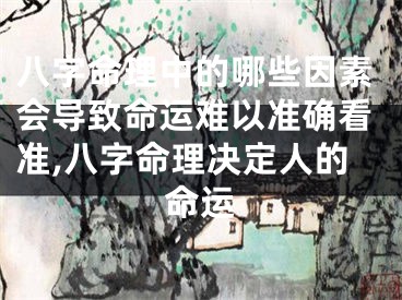 八字命理中的哪些因素会导致命运难以准确看准,八字命理决定人的命运