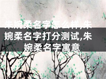 朱婉柔名字怎么样,朱婉柔名字打分测试,朱婉柔名字寓意