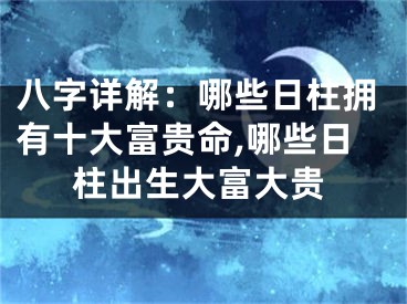 八字详解：哪些日柱拥有十大富贵命,哪些日柱出生大富大贵