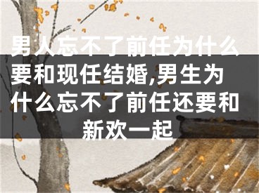 男人忘不了前任为什么要和现任结婚,男生为什么忘不了前任还要和新欢一起