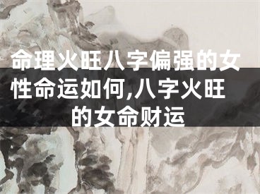 命理火旺八字偏强的女性命运如何,八字火旺的女命财运