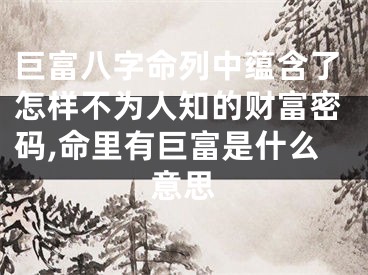 巨富八字命列中蕴含了怎样不为人知的财富密码,命里有巨富是什么意思