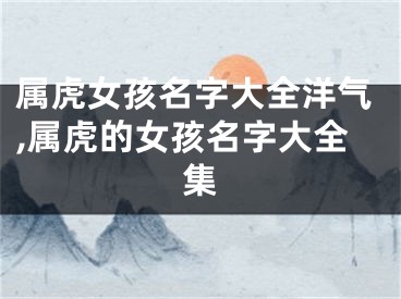 属虎女孩名字大全洋气,属虎的女孩名字大全集