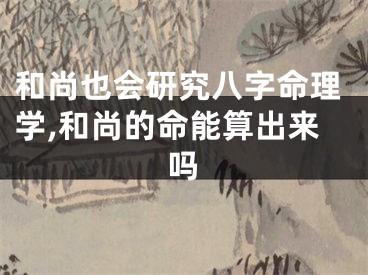 和尚也会研究八字命理学,和尚的命能算出来吗
