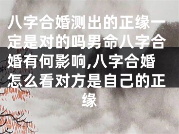 八字合婚测出的正缘一定是对的吗男命八字合婚有何影响,八字合婚怎么看对方是自己的正缘