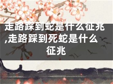 走路踩到蛇是什么征兆,走路踩到死蛇是什么征兆