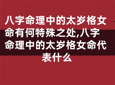 八字命理中的太岁格女命有何特殊之处,八字命理中的太岁格女命代表什么