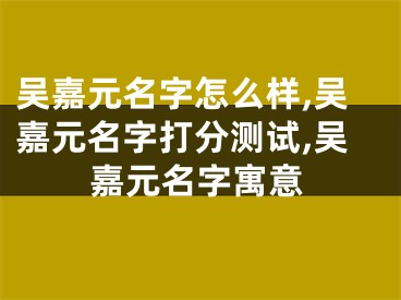 吴嘉元名字怎么样,吴嘉元名字打分测试,吴嘉元名字寓意