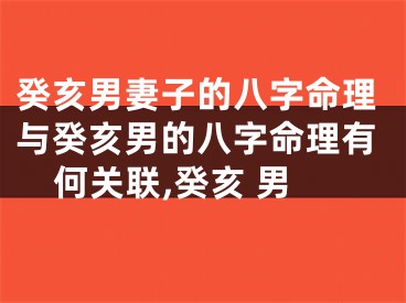 癸亥男妻子的八字命理与癸亥男的八字命理有何关联,癸亥 男