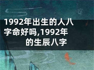 1992年出生的人八字命好吗,1992年的生辰八字