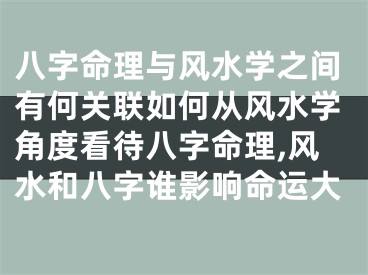 八字命理与风水学之间有何关联如何从风水学角度看待八字命理,风水和八字谁影响命运大