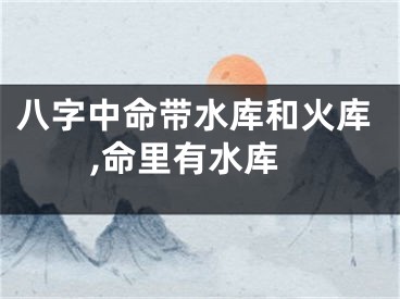 八字中命带水库和火库,命里有水库