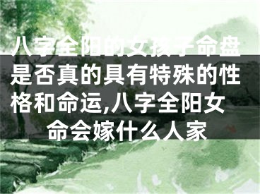 八字全阳的女孩子命盘是否真的具有特殊的性格和命运,八字全阳女命会嫁什么人家