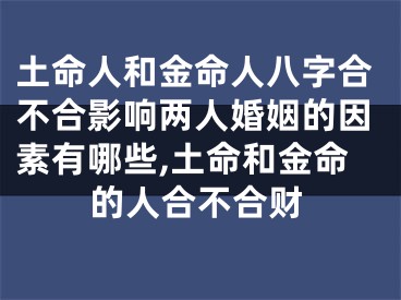 土命人和金命人八字合不合影响两人婚姻的因素有哪些,土命和金命的人合不合财