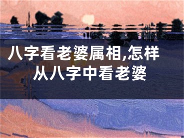 八字看老婆属相,怎样从八字中看老婆