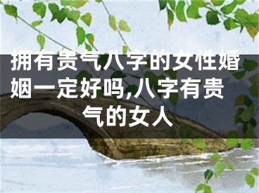 拥有贵气八字的女性婚姻一定好吗,八字有贵气的女人