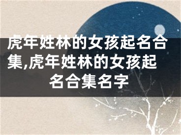 虎年姓林的女孩起名合集,虎年姓林的女孩起名合集名字