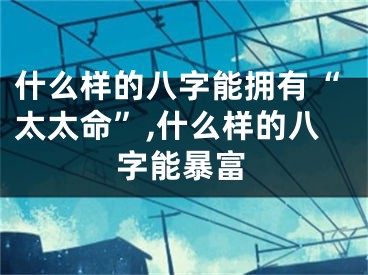 什么样的八字能拥有“太太命”,什么样的八字能暴富