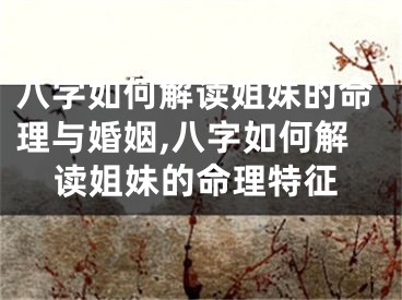 八字如何解读姐妹的命理与婚姻,八字如何解读姐妹的命理特征