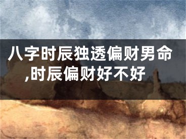 八字时辰独透偏财男命,时辰偏财好不好