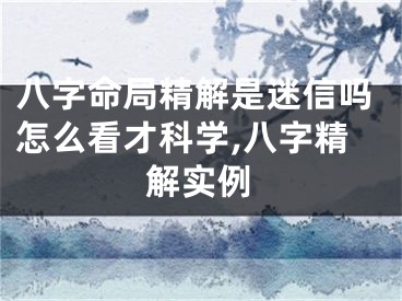 八字命局精解是迷信吗怎么看才科学,八字精解实例