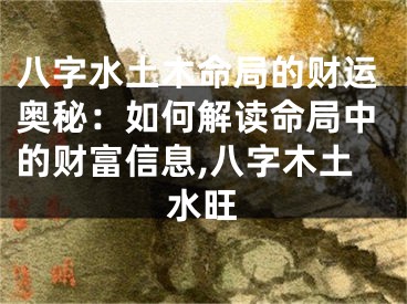 八字水土木命局的财运奥秘:如何解读命局中的财富信息,八字木土水旺