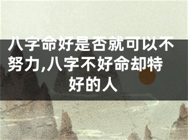 八字命好是否就可以不努力,八字不好命却特好的人