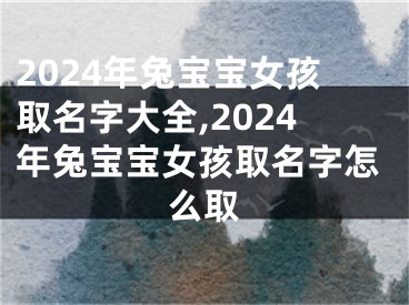 2024年兔宝宝女孩取名字大全,2024年兔宝宝女孩取名字怎么取