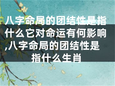 八字命局的团结性是指什么它对命运有何影响,八字命局的团结性是指什么生肖