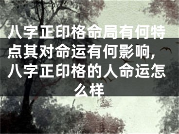 八字正印格命局有何特点其对命运有何影响,八字正印格的人命运怎么样