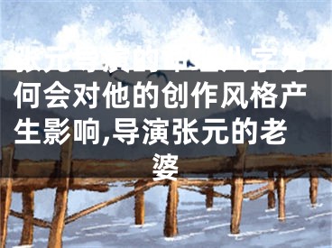 张元导演的命理八字为何会对他的创作风格产生影响,导演张元的老婆