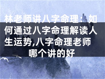 林老师讲八字命理:如何通过八字命理解读人生运势,八字命理老师哪个讲的好