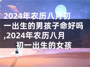 2024年农历八月初一出生的男孩子命好吗,2024年农历八月初一出生的女孩