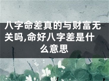 八字命差真的与财富无关吗,命好八字差是什么意思