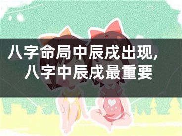 八字命局中辰戌出现,八字中辰戌最重要