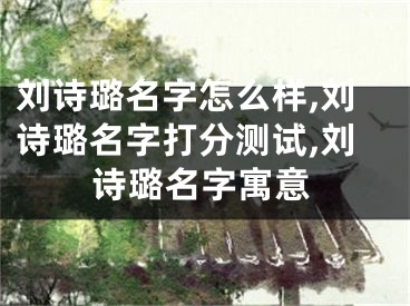 刘诗璐名字怎么样,刘诗璐名字打分测试,刘诗璐名字寓意