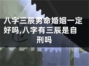 八字三辰男命婚姻一定好吗,八字有三辰是自刑吗