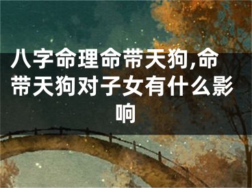 八字命理命带天狗,命带天狗对子女有什么影响