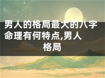 男人的格局最大的八字命理有何特点,男人 格局